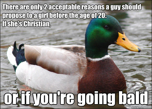 There are only 2 acceptable reasons a guy should propose to a girl before the age of 20: 
If she's Christian, or if you're going bald  Actual Advice Mallard