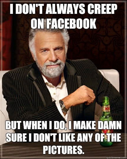 I don't always creep on Facebook but when I do, I make damn sure I don't like any of the pictures.   The Most Interesting Man In The World