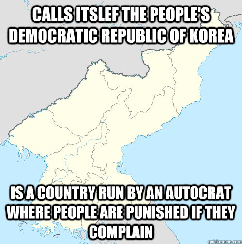 Calls itslef the people's democratic republic of korea Is a country run by an autocrat where people are punished if they complain  Scumbag North Korea