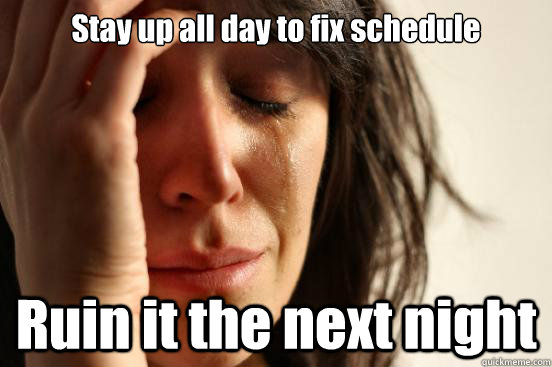 Stay up all day to fix schedule Ruin it the next night  First World Problems