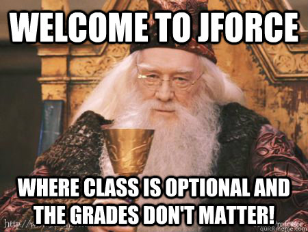 Welcome to JForce Where class is optional and the grades don't matter!  Drew Dumbledore