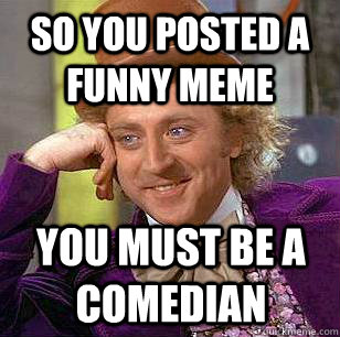 So you posted a funny Meme You must be a comedian   Condescending Wonka