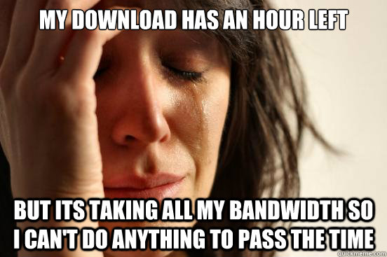 My download has an hour left but its taking all my bandwidth so I can't do anything to pass the time  First World Problems