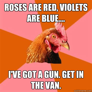 Roses are red, violets are blue.... I've got a gun. Get in the van. - Roses are red, violets are blue.... I've got a gun. Get in the van.  Anti-Joke Chicken