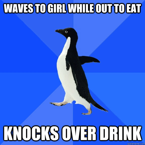 Waves to girl while out to eat Knocks over drink  Socially Awkward Penguin