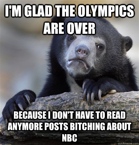 I'm glad the Olympics are over Because I don't have to read anymore posts bitching about NBC  Confession Bear