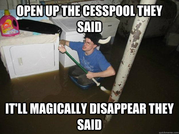 OPEN UP THE CESSPOOL THEY SAID IT'LL MAGICALLY Disappear THEY SAID  Do the laundry they said