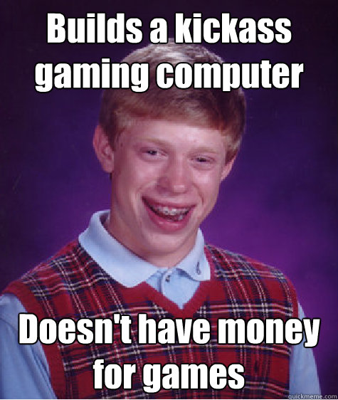 Builds a kickass gaming computer Doesn't have money for games - Builds a kickass gaming computer Doesn't have money for games  Bad Luck Brian