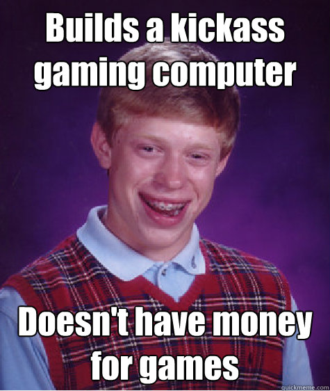 Builds a kickass gaming computer Doesn't have money for games  Bad Luck Brian