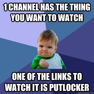 1 channel has the thing you want to watch one of the links to watch it is putlocker   Success Kid