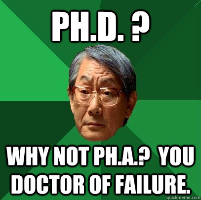 Ph.D. ? WHY NOT PH.A.?  YOU DOCTOR OF FAILURE.  High Expectations Asian Father