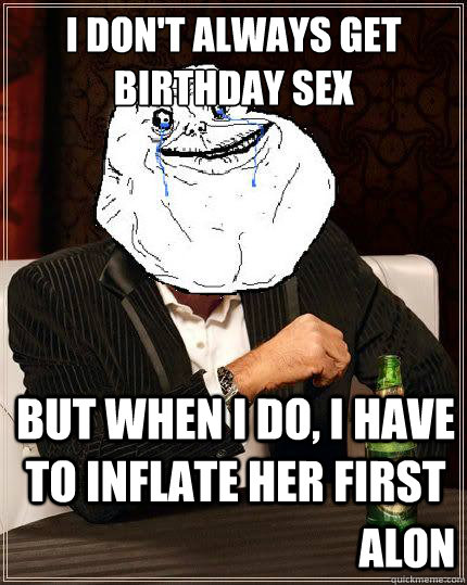I don't always get birthday sex but when i do, i have to inflate her first alon  Most Forever Alone In The World