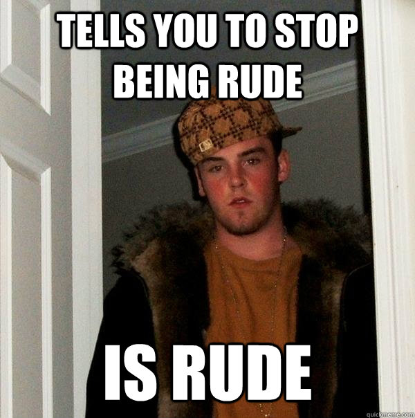 Tells You to Stop Being Rude IS RUDE - Tells You to Stop Being Rude IS RUDE  Scumbag Steve