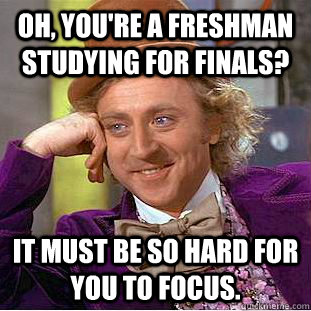Oh, you're a freshman studying for finals? It must be so hard for you to focus.  Creepy Wonka