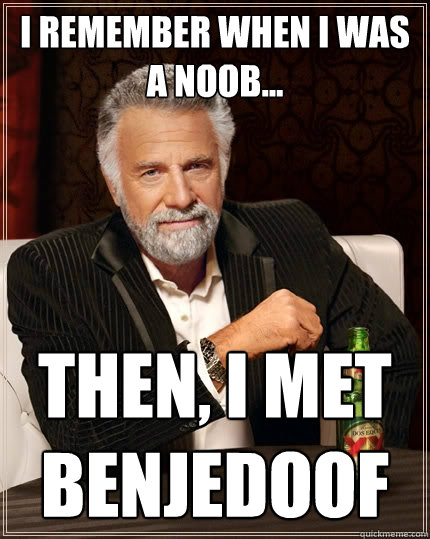 I remember when I was a noob... then, I met benjedoof  The Most Interesting Man In The World