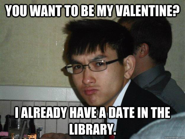 you want to be my valentine? I already have a date in the library. - you want to be my valentine? I already have a date in the library.  Rebellious Asian