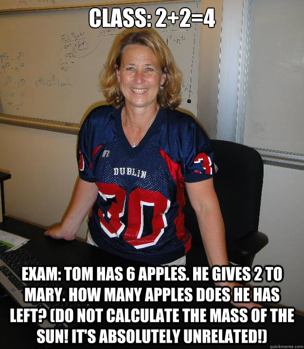 Class: 2+2=4 Exam: Tom has 6 apples. He gives 2 to Mary. How many apples does he has left? (Do NOT calculate the mass of the sun! It's ABSOLUTELY unrelated!) - Class: 2+2=4 Exam: Tom has 6 apples. He gives 2 to Mary. How many apples does he has left? (Do NOT calculate the mass of the sun! It's ABSOLUTELY unrelated!)  Helpful High School Teacher