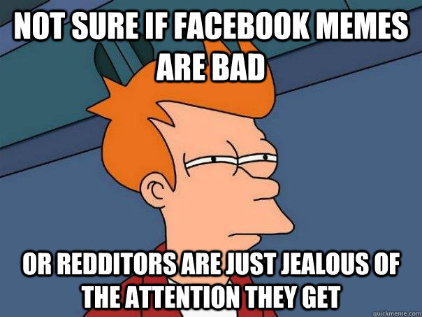 not sure if facebook memes are bad or redditors are just jealous of the attention they get  Futurama Fry