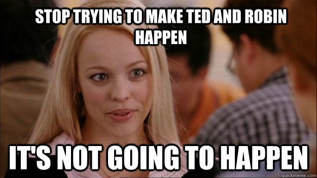 Stop trying to make ted and robin happen it's not going to happen  Mean Girls Carleton