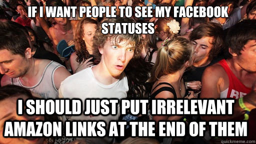 if i want people to see my facebook statuses i should just put irrelevant amazon links at the end of them - if i want people to see my facebook statuses i should just put irrelevant amazon links at the end of them  Sudden Clarity Clarence