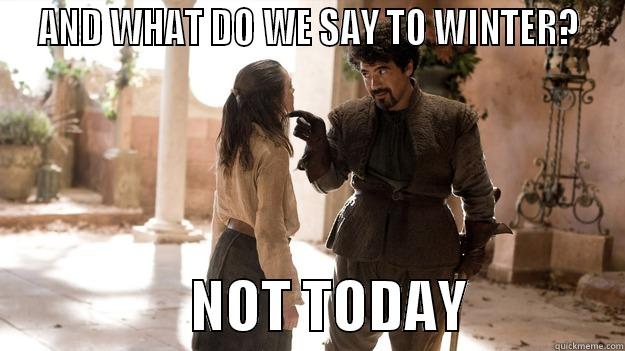 And what do we say to winter? Not today. -  AND WHAT DO WE SAY TO WINTER?                    NOT TODAY              Arya not today