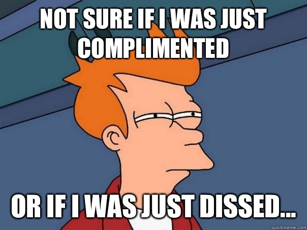 Not sure if I was just complimented  Or if I was just dissed...  Futurama Fry
