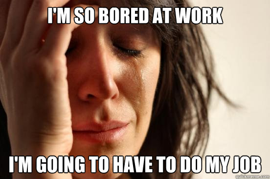 I'm so bored at work I'm going to have to do my job  First World Problems