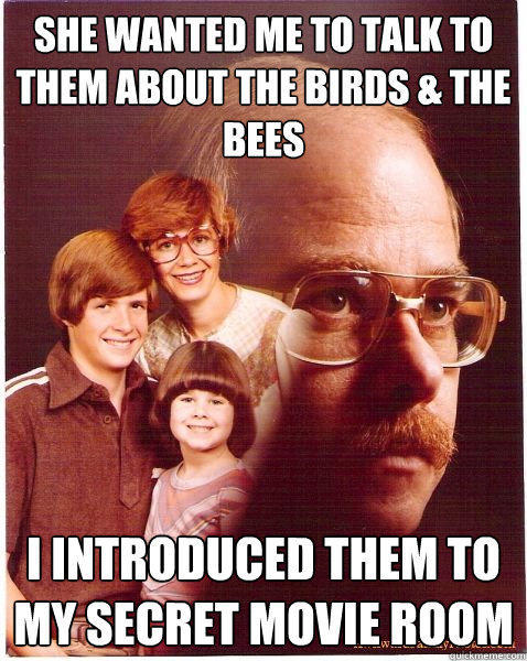 She wanted me to talk to them about the birds & the bees i introduced them to my secret movie room - She wanted me to talk to them about the birds & the bees i introduced them to my secret movie room  Vengeance Dad