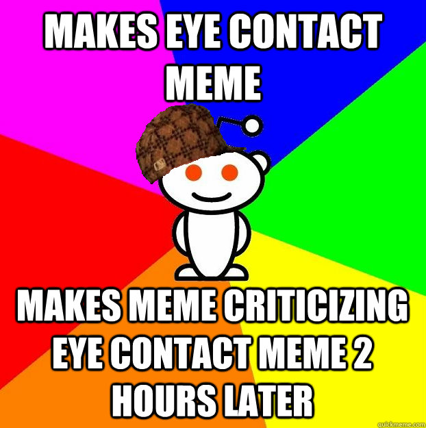 MAKES EYE CONTACT MEME MAKES MEME CRITICIZING EYE CONTACT MEME 2 HOURS LATER - MAKES EYE CONTACT MEME MAKES MEME CRITICIZING EYE CONTACT MEME 2 HOURS LATER  Scumbag Redditor