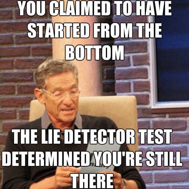 you claimed to have started from the bottom the lie detector test determined you're still there   Maury