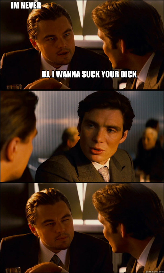 bj, i wanna suck your dick  im never gonna get laid, am i ? - bj, i wanna suck your dick  im never gonna get laid, am i ?  Inception
