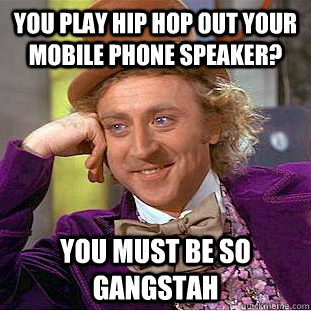 you play hip hop out your mobile phone speaker? You must be so gangstah  Condescending Wonka