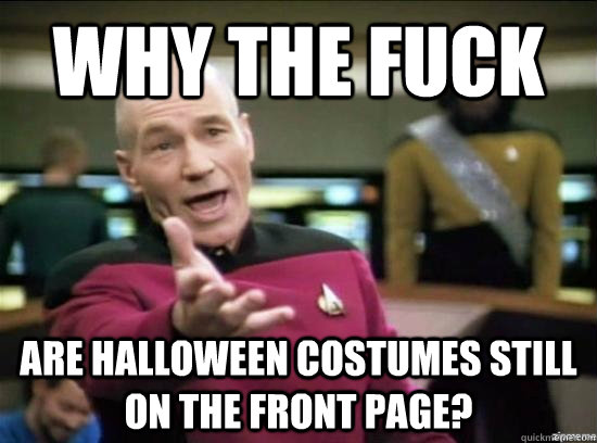 Why the fuck are halloween costumes still on the front page?  Annoyed Picard HD