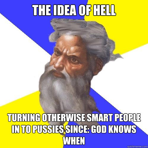 The Idea of hell turning otherwise smart people in to pussies since: god knows when  Advice God