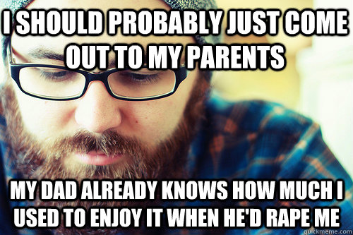 I should probably just come out to my parents My dad already knows how much I used to enjoy it when he'd rape me  Hipster Problems