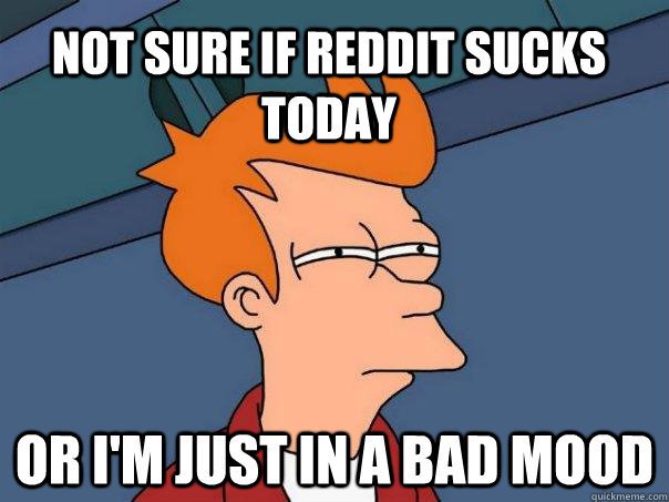 not sure if reddit sucks today or I'm just in a bad mood  Futurama Fry