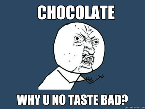 Chocolate Why U no taste bad?  Y U No