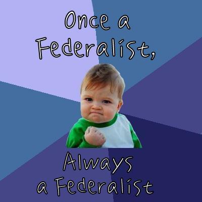 ONCE A FEDERALIST, ALWAYS A FEDERALIST  Success Kid