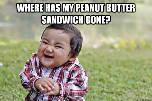 where has my peanut butter sandwich gone?   Evil Toddler