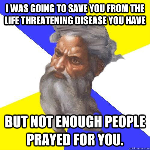 I was going to save you from the life threatening disease you have but not enough people prayed for you. - I was going to save you from the life threatening disease you have but not enough people prayed for you.  Advice God