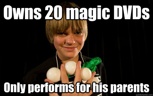 Owns 20 magic DVDs Only performs for his parents  Socially Awkward Magician