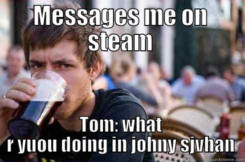 Tom Meme - MESSAGES ME ON STEAM TOM: WHAT R YUOU DOING IN JOHNY SJVHAN Lazy College Senior