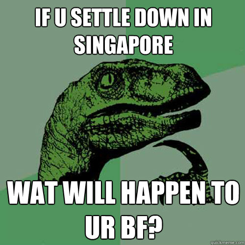 if u settle down in singapore wat will happen to ur bf? - if u settle down in singapore wat will happen to ur bf?  Philosoraptor