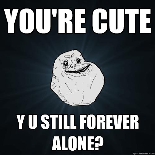 You're cute y u still forever alone?  Forever Alone