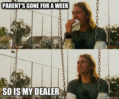 Parent's gone for a week so is my dealer  First World Stoner Problems