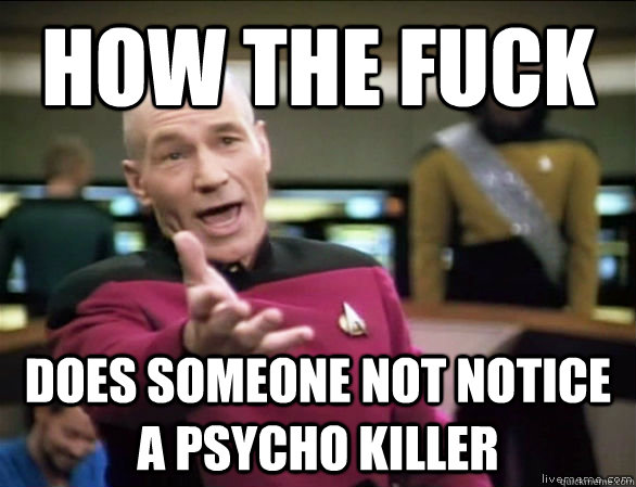 how the fuck does someone not notice a psycho killer  Annoyed Picard HD