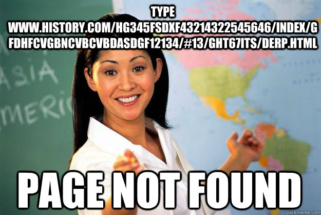 type www.history.com/HG345fsdxf43214322545646/index/gfdhfcvgbncvbcvbdasdgf12134/#13/GHT67ITS/derp.html page not found  Unhelpful High School Teacher