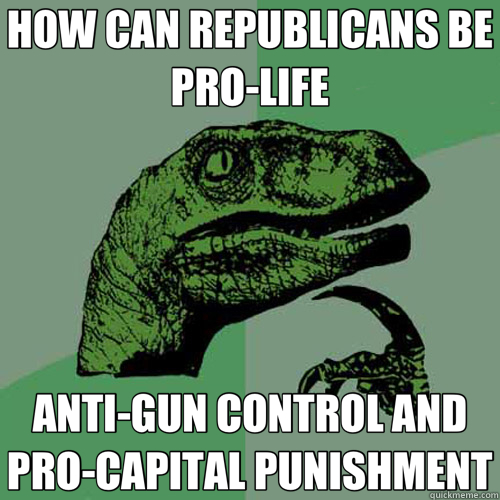 HOW CAN REPUBLICANS BE PRO-LIFE ANTI-GUN CONTROL AND PRO-CAPITAL PUNISHMENT - HOW CAN REPUBLICANS BE PRO-LIFE ANTI-GUN CONTROL AND PRO-CAPITAL PUNISHMENT  Misc