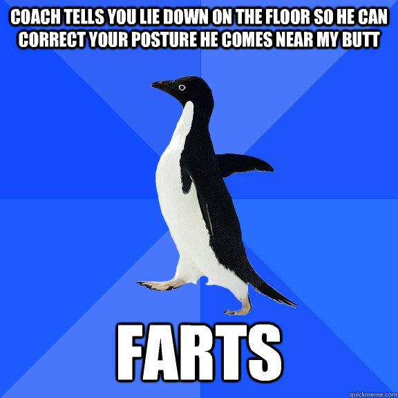 Coach tells you lie down on the floor so he can correct your posture He comes near my butt Farts  Socially Awkward Penguin