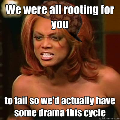 We were all rooting for you
 to fail so we'd actually have some drama this cycle - We were all rooting for you
 to fail so we'd actually have some drama this cycle  Scumbag Tyra